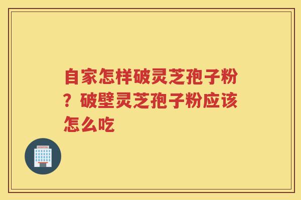 自家怎样破灵芝孢子粉？破壁灵芝孢子粉应该怎么吃
