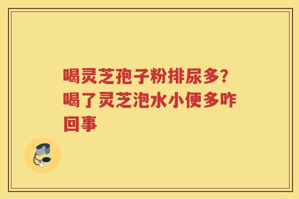 喝灵芝孢子粉排尿多?喝了灵芝泡水小便多咋回事 喝灵芝孢子粉排尿多?喝了灵芝泡水小便多咋回事