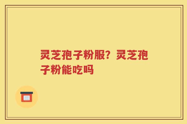 灵芝孢子粉服？灵芝孢子粉能吃吗