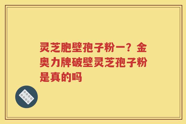 灵芝胞壁孢子粉一？金奥力牌破壁灵芝孢子粉是真的吗