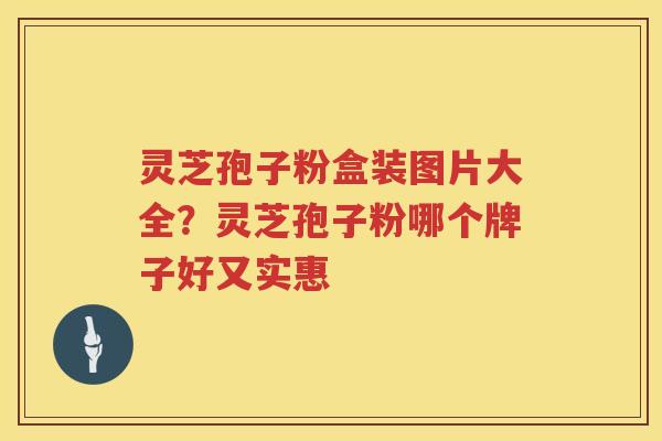 灵芝孢子粉盒装图片大全？灵芝孢子粉哪个牌子好又实惠