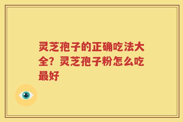 灵芝孢子的正确吃法大全？灵芝孢子粉怎么吃好