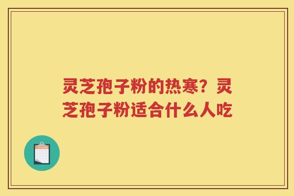 灵芝孢子粉的热寒？灵芝孢子粉适合什么人吃