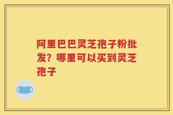 阿里巴巴灵芝孢子粉批发？哪里可以买到灵芝孢子