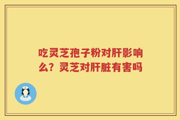 吃灵芝孢子粉对影响么？灵芝对有害吗
