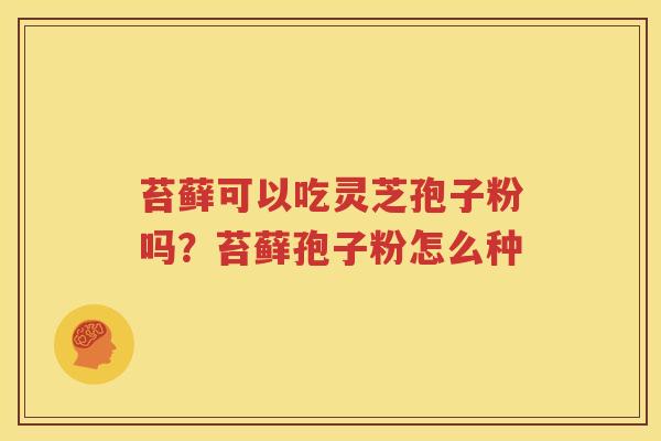 苔藓可以吃灵芝孢子粉吗？苔藓孢子粉怎么种