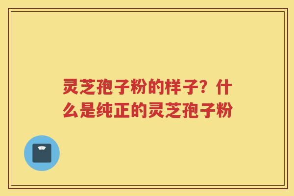 灵芝孢子粉的样子？什么是纯正的灵芝孢子粉