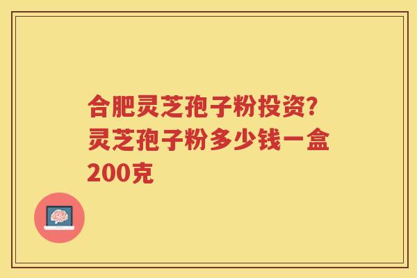 合肥灵芝孢子粉投资？灵芝孢子粉多少钱一盒200克