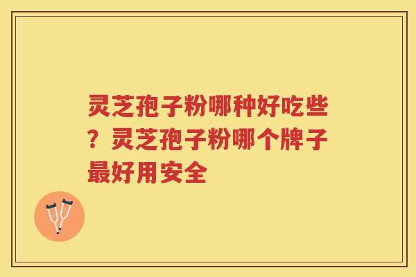 灵芝孢子粉哪种好吃些？灵芝孢子粉哪个牌子好用安全