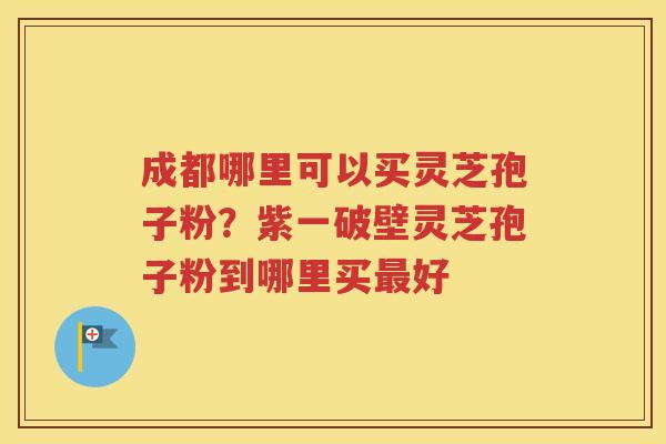 成都哪里可以买灵芝孢子粉？紫一破壁灵芝孢子粉到哪里买好