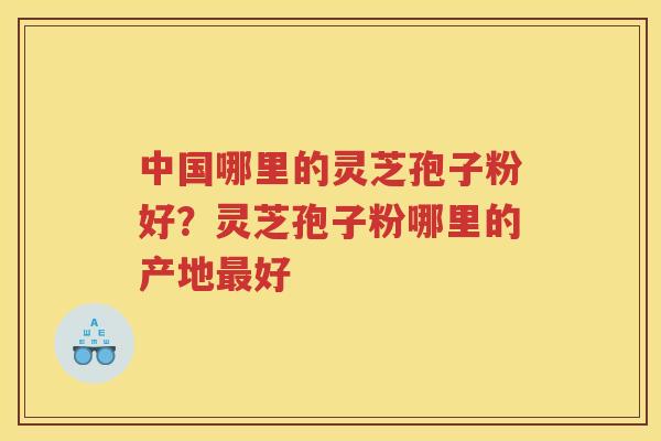 中国哪里的灵芝孢子粉好？灵芝孢子粉哪里的产地好