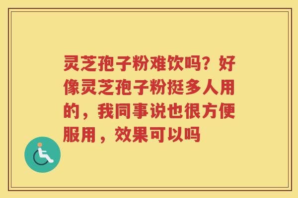 灵芝孢子粉难饮吗？好像灵芝孢子粉挺多人用的，我同事说也很方便服用，效果可以吗
