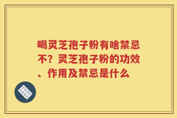 喝灵芝孢子粉有啥禁忌不？灵芝孢子粉的功效、作用及禁忌是什么