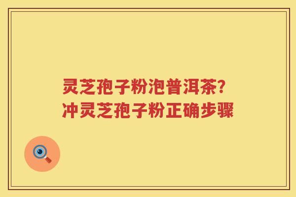 灵芝孢子粉泡普洱茶？冲灵芝孢子粉正确步骤