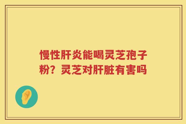 慢性能喝灵芝孢子粉？灵芝对有害吗