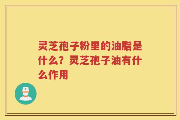 灵芝孢子粉里的油脂是什么？灵芝孢子油有什么作用