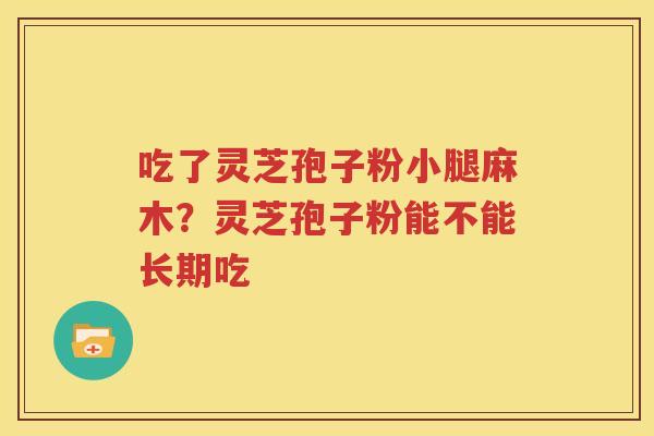 吃了灵芝孢子粉小腿麻木?灵芝孢子粉能不能长期吃 吃了灵芝孢子粉小腿麻木?灵芝孢子粉能不能长期吃