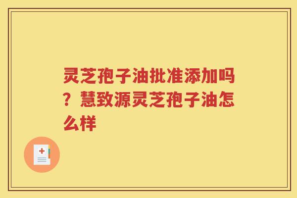 灵芝孢子油批准添加吗？慧致源灵芝孢子油怎么样