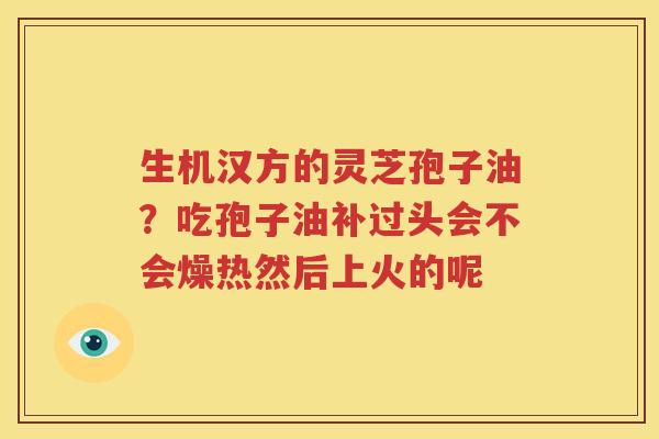 生机汉方的灵芝孢子油?吃孢子油补过头会不会燥热然后上火的呢 生机汉方的灵芝孢子油?吃孢子油补过头会不会燥热然后上火的呢