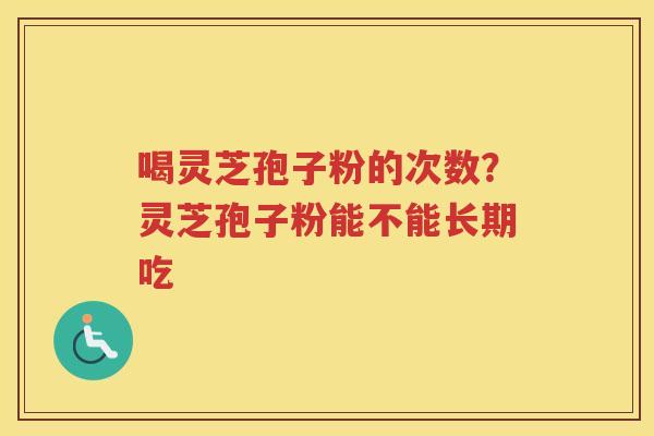喝灵芝孢子粉的次数？灵芝孢子粉能不能长期吃