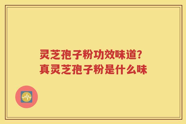 灵芝孢子粉功效味道？真灵芝孢子粉是什么味
