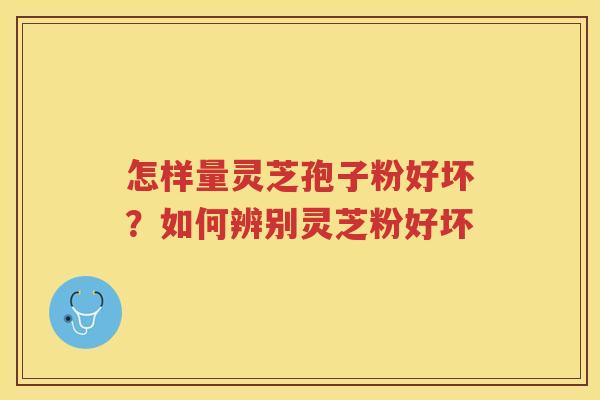怎样量灵芝孢子粉好坏？如何辨别灵芝粉好坏