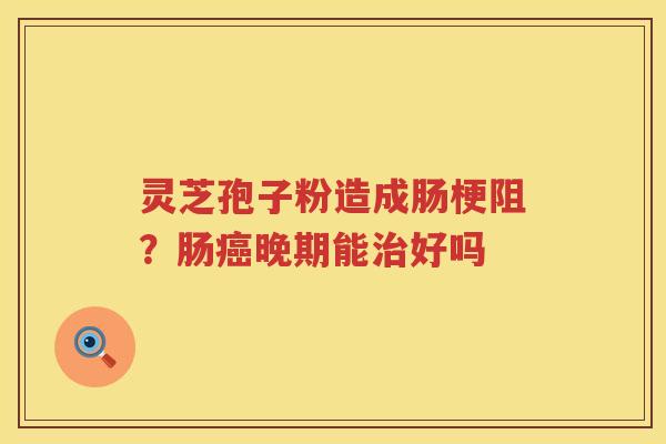 灵芝孢子粉造成肠梗阻？肠晚期能好吗