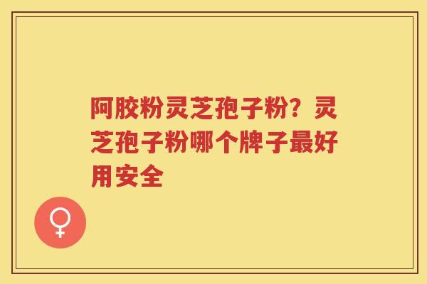 阿胶粉灵芝孢子粉？灵芝孢子粉哪个牌子好用安全