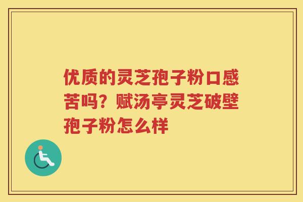 优质的灵芝孢子粉口感苦吗？赋汤亭灵芝破壁孢子粉怎么样