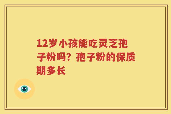 12岁小孩能吃灵芝孢子粉吗？孢子粉的保质期多长