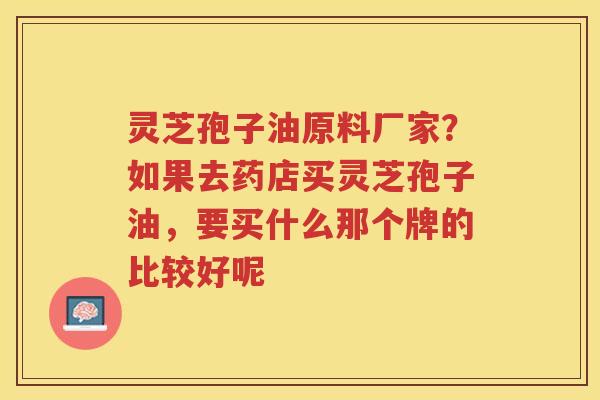 灵芝孢子油原料厂家？如果去药店买灵芝孢子油，要买什么那个牌的比较好呢