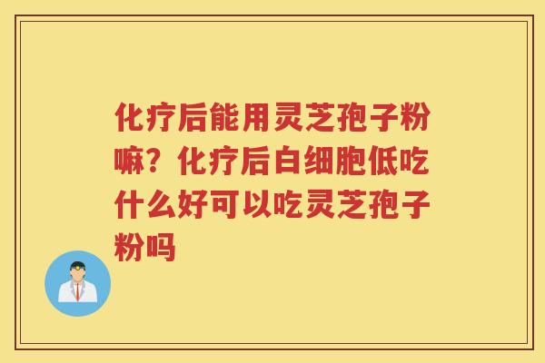 后能用灵芝孢子粉嘛？后低吃什么好可以吃灵芝孢子粉吗