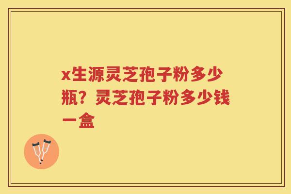 x生源灵芝孢子粉多少瓶？灵芝孢子粉多少钱一盒