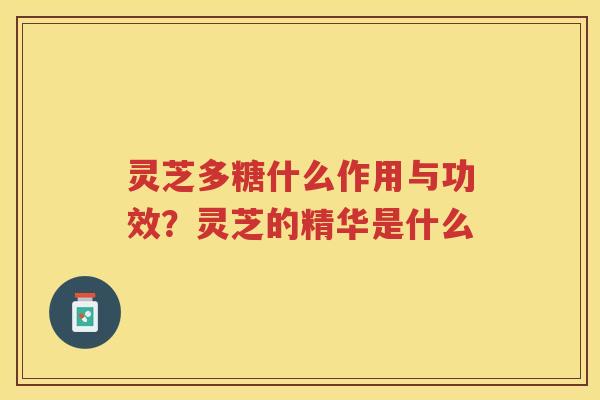灵芝多糖什么作用与功效？灵芝的精华是什么