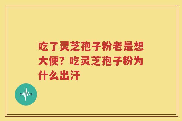 吃了灵芝孢子粉老是想大便？吃灵芝孢子粉为什么出汗