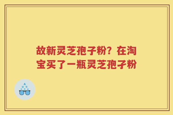 故新灵芝孢子粉？在淘宝买了一瓶灵芝孢孑粉