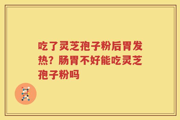 吃了灵芝孢子粉后胃发热？肠胃不好能吃灵芝孢子粉吗