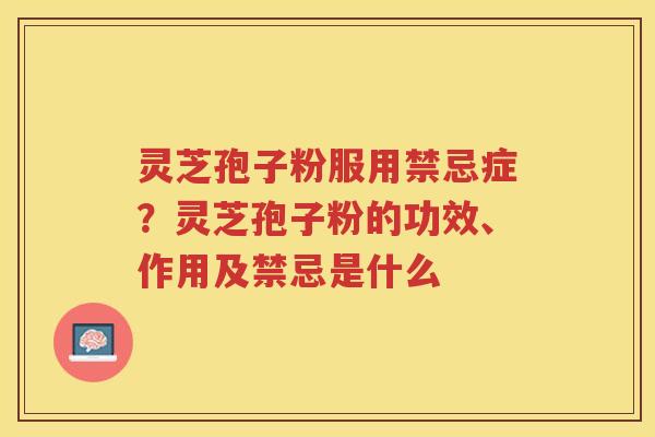 灵芝孢子粉服用禁忌症？灵芝孢子粉的功效、作用及禁忌是什么