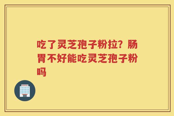 吃了灵芝孢子粉拉？肠胃不好能吃灵芝孢子粉吗