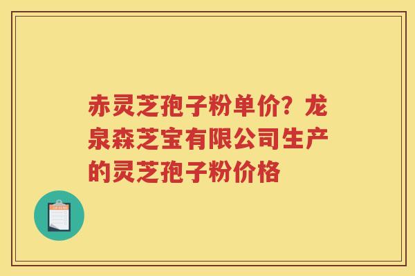 赤灵芝孢子粉单价？龙泉森芝宝有限公司生产的灵芝孢子粉价格
