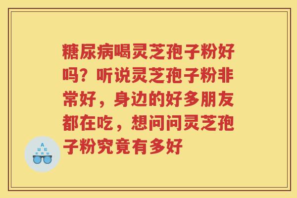 喝灵芝孢子粉好吗？听说灵芝孢子粉非常好，身边的好多朋友都在吃，想问问灵芝孢子粉究竟有多好