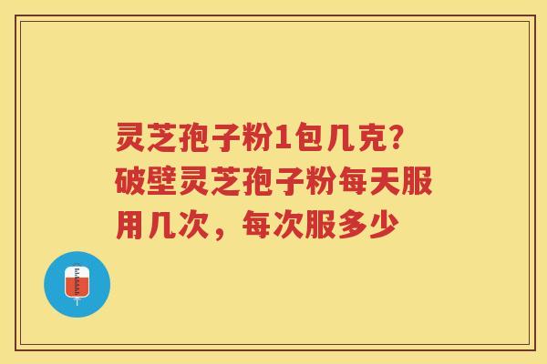 灵芝孢子粉1包几克？破壁灵芝孢子粉每天服用几次，每次服多少