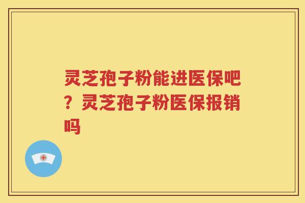 灵芝孢子粉能进医保吧？灵芝孢子粉医保报销吗