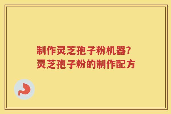 制作灵芝孢子粉机器？灵芝孢子粉的制作配方