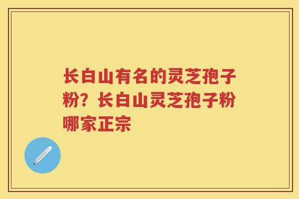 长白山有名的灵芝孢子粉？长白山灵芝孢子粉哪家正宗