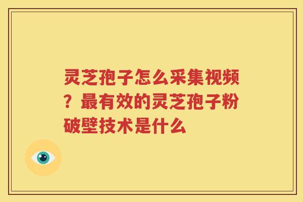 灵芝孢子怎么采集视频？有效的灵芝孢子粉破壁技术是什么