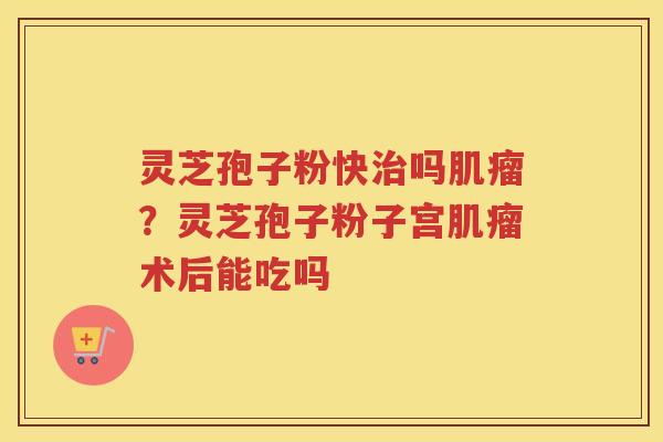 灵芝孢子粉快吗？灵芝孢子粉子宫术后能吃吗