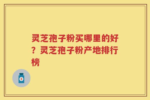 灵芝孢子粉买哪里的好?灵芝孢子粉产地排行榜 灵芝孢子粉买哪里的好?灵芝孢子粉产地排行榜