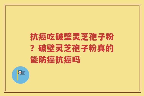 抗吃破壁灵芝孢子粉？破壁灵芝孢子粉真的能防抗吗