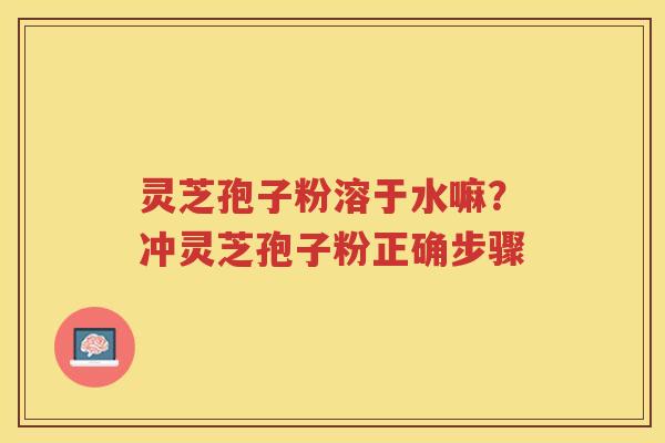 灵芝孢子粉溶于水嘛？冲灵芝孢子粉正确步骤